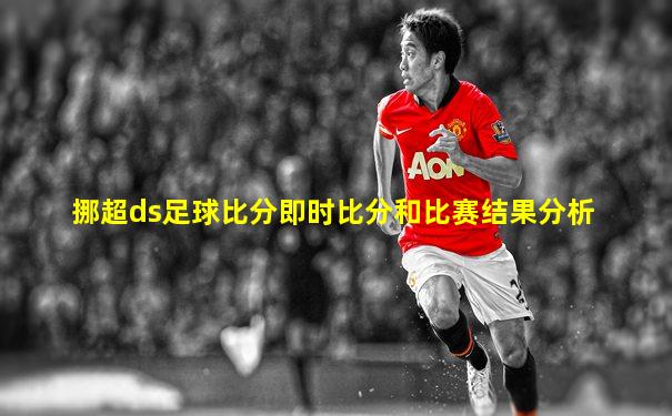 挪超ds足球比分即时比分和比赛结果分析