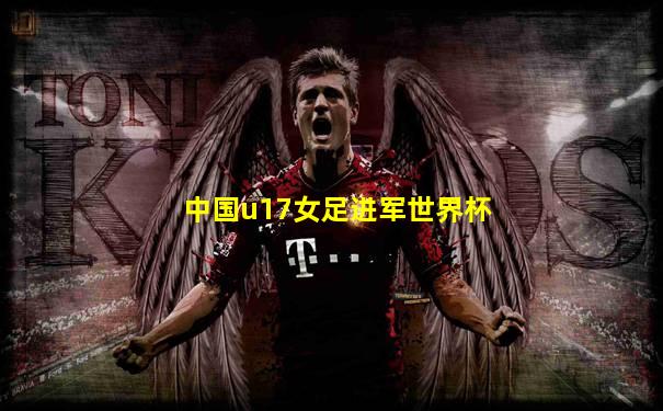 中国u17女足进军世界杯