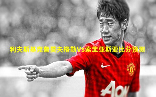 利夫斯基克鲁莫夫格勒Vs索菲亚斯亚比分预测