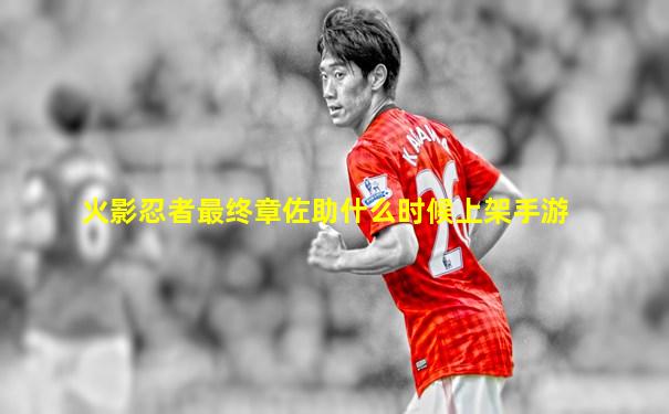 火影忍者最终章佐助什么时候上架手游